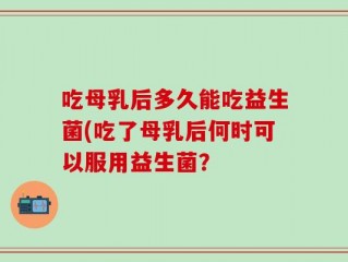 吃母乳后多久能吃益生菌(吃了母乳后何时可以服用益生菌？