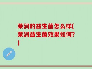 莱润的益生菌怎么样(莱润益生菌效果如何？)