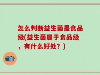 怎么判断益生菌是食品级(益生菌属于食品级，有什么好处？)