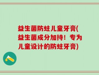益生菌防蛀儿童牙膏(益生菌成分加持！专为儿童设计的防蛀牙膏)