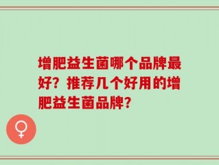 增肥益生菌哪个品牌最好？推荐几个好用的增肥益生菌品牌？