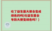 吃了益生菌大便会变成绿色的吗(吃益生菌会导致大便变绿色吗？)