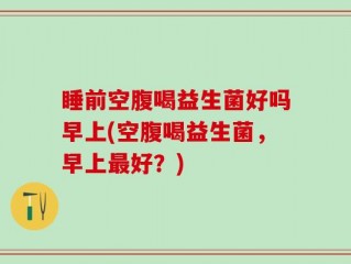 睡前空腹喝益生菌好吗早上(空腹喝益生菌，早上最好？)