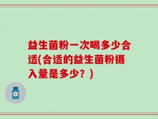 益生菌粉一次喝多少合适(合适的益生菌粉摄入量是多少？)