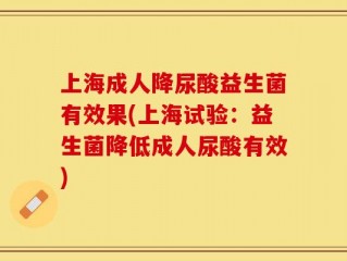 上海成人降尿酸益生菌有效果(上海试验：益生菌降低成人尿酸有效)