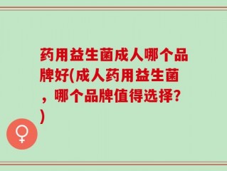 药用益生菌成人哪个品牌好(成人药用益生菌，哪个品牌值得选择？)