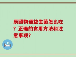 辰颐物语益生菌怎么吃？正确的食用方法和注意事项？