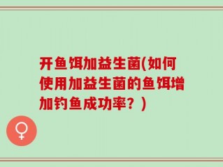 开鱼饵加益生菌(如何使用加益生菌的鱼饵增加钓鱼成功率？)