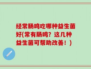 经常肠鸣吃哪种益生菌好(常有肠鸣？这几种益生菌可帮助改善！)