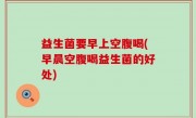 益生菌要早上空腹喝(早晨空腹喝益生菌的好处)