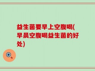 益生菌要早上空腹喝(早晨空腹喝益生菌的好处)