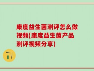 康度益生菌测评怎么做视频(康度益生菌产品测评视频分享)