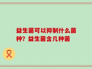 益生菌可以抑制什么菌种？益生菌含几种菌