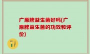 广原牌益生菌好吗(广原牌益生菌的功效和评价)