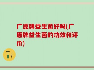 广原牌益生菌好吗(广原牌益生菌的功效和评价)