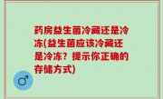 药房益生菌冷藏还是冷冻(益生菌应该冷藏还是冷冻？提示你正确的存储方式)