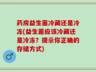 药房益生菌冷藏还是冷冻(益生菌应该冷藏还是冷冻？提示你正确的存储方式)