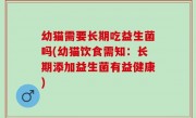 幼猫需要长期吃益生菌吗(幼猫饮食需知：长期添加益生菌有益健康)