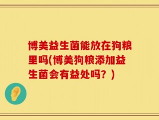 博美益生菌能放在狗粮里吗(博美狗粮添加益生菌会有益处吗？)