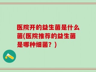 医院开的益生菌是什么菌(医院推荐的益生菌是哪种细菌？)