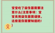 宝宝吃了益生菌需要注意什么(注意事项：宝宝食用益生菌需谨慎，这些是你需要知道的！)