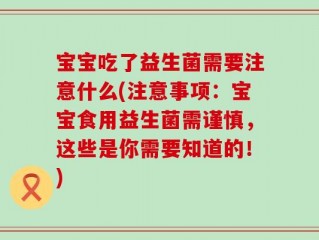 宝宝吃了益生菌需要注意什么(注意事项：宝宝食用益生菌需谨慎，这些是你需要知道的！)