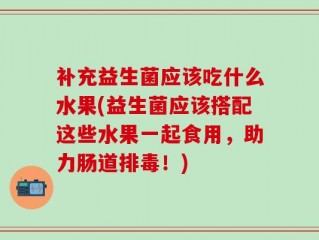 补充益生菌应该吃什么水果(益生菌应该搭配这些水果一起食用，助力肠道排毒！)