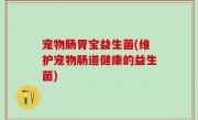 宠物肠胃宝益生菌(维护宠物肠道健康的益生菌)