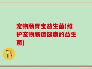 宠物肠胃宝益生菌(维护宠物肠道健康的益生菌)