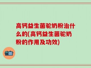 高钙益生菌驼奶粉治什么的(高钙益生菌驼奶粉的作用及功效)