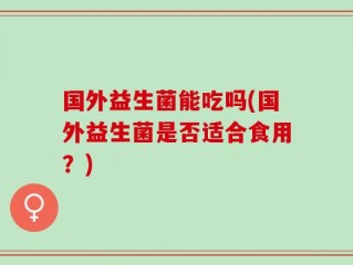 国外益生菌能吃吗(国外益生菌是否适合食用？)
