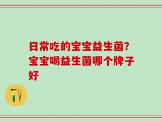 日常吃的宝宝益生菌？宝宝喝益生菌哪个牌子好