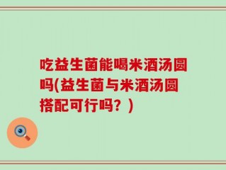 吃益生菌能喝米酒汤圆吗(益生菌与米酒汤圆搭配可行吗？)