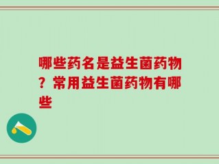 哪些药名是益生菌药物？常用益生菌药物有哪些