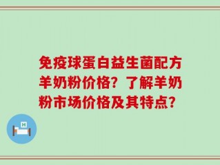 免疫球蛋白益生菌配方羊奶粉价格？了解羊奶粉市场价格及其特点？