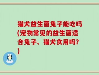 猫犬益生菌兔子能吃吗(宠物常见的益生菌适合兔子、猫犬食用吗？)