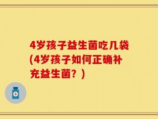 4岁孩子益生菌吃几袋(4岁孩子如何正确补充益生菌？)