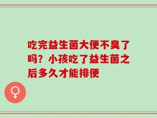 吃完益生菌大便不臭了吗？小孩吃了益生菌之后多久才能排便