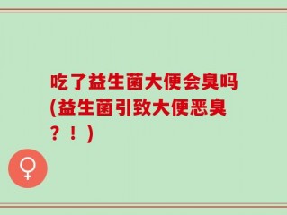 吃了益生菌大便会臭吗(益生菌引致大便恶臭？！)