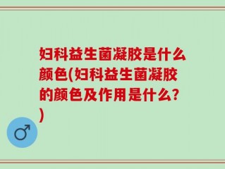 妇科益生菌凝胶是什么颜色(妇科益生菌凝胶的颜色及作用是什么？)