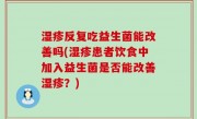 湿疹反复吃益生菌能改善吗(湿疹患者饮食中加入益生菌是否能改善湿疹？)