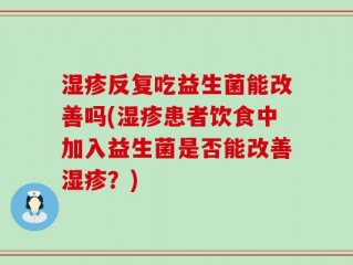 湿疹反复吃益生菌能改善吗(湿疹患者饮食中加入益生菌是否能改善湿疹？)