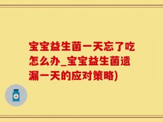 宝宝益生菌一天忘了吃怎么办_宝宝益生菌遗漏一天的应对策略)