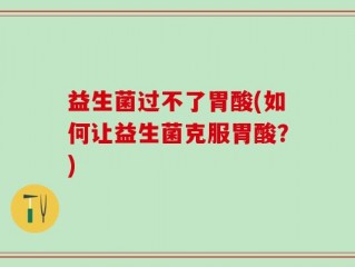 益生菌过不了胃酸(如何让益生菌克服胃酸？)