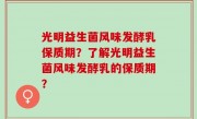 光明益生菌风味发酵乳保质期？了解光明益生菌风味发酵乳的保质期？