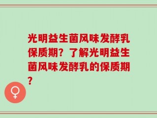 光明益生菌风味发酵乳保质期？了解光明益生菌风味发酵乳的保质期？