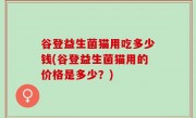谷登益生菌猫用吃多少钱(谷登益生菌猫用的价格是多少？)