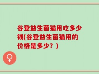 谷登益生菌猫用吃多少钱(谷登益生菌猫用的价格是多少？)