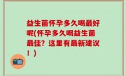 益生菌怀孕多久喝最好呢(怀孕多久喝益生菌最佳？这里有最新建议！)