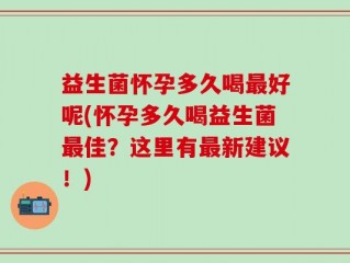 益生菌怀孕多久喝最好呢(怀孕多久喝益生菌最佳？这里有最新建议！)